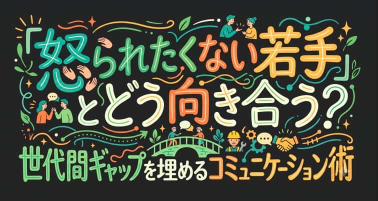 「怒られたくない若手」とどう向き合う?世代間ギャップを埋めるコミュニケーション術👷🤝