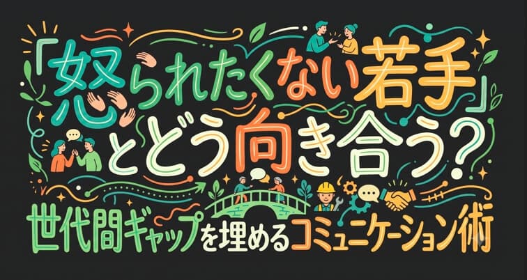 「怒られたくない若手」とどう向き合う?世代間ギャップを埋めるコミュニケーション術👷🤝