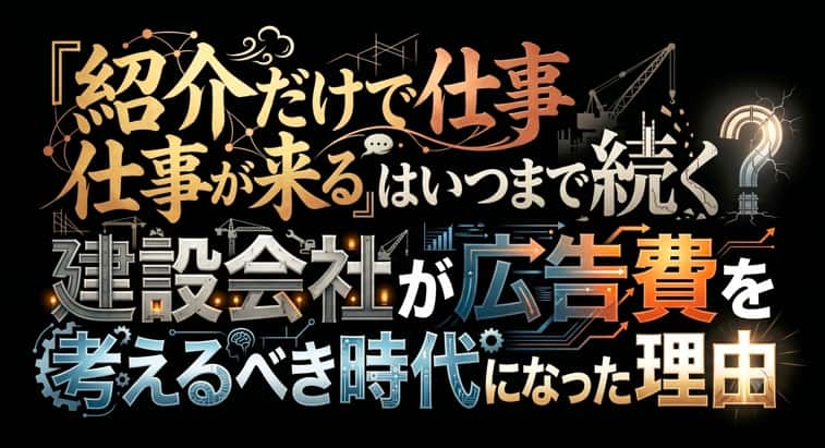 「紹介だけで仕事が来る」はいつまで続く?建設会社が広告費を考えるべき時代になった理由