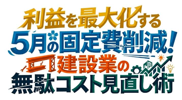 利益を最大化する5月の固定費削減!建設業の無駄コスト見直し術